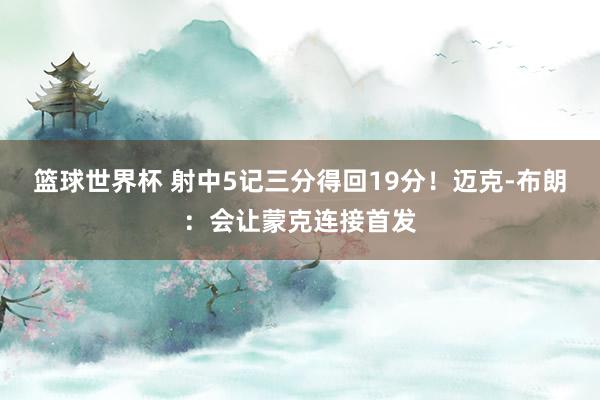 篮球世界杯 射中5记三分得回19分！迈克-布朗：会让蒙克连接首发