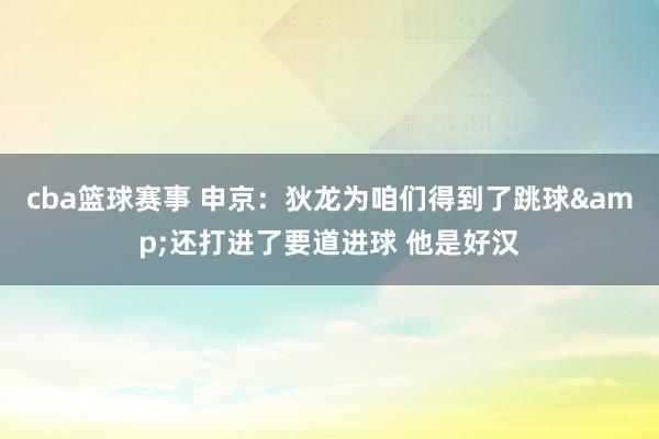 cba篮球赛事 申京：狄龙为咱们得到了跳球&还打进了要道进球 他是好汉