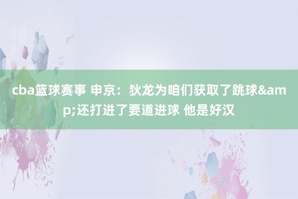 cba篮球赛事 申京：狄龙为咱们获取了跳球&还打进了要道进球 他是好汉