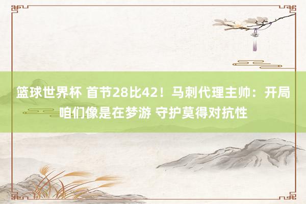 篮球世界杯 首节28比42！马刺代理主帅：开局咱们像是在梦游 守护莫得对抗性