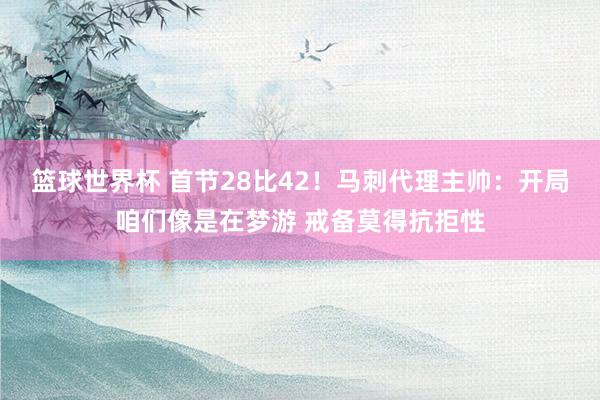 篮球世界杯 首节28比42！马刺代理主帅：开局咱们像是在梦游 戒备莫得抗拒性