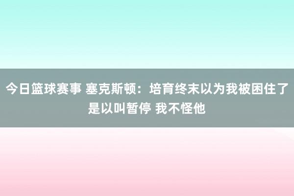 今日篮球赛事 塞克斯顿：培育终末以为我被困住了是以叫暂停 我不怪他