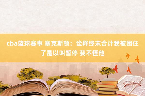 cba篮球赛事 塞克斯顿：诠释终末合计我被困住了是以叫暂停 我不怪他