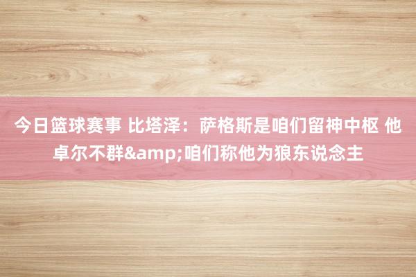 今日篮球赛事 比塔泽：萨格斯是咱们留神中枢 他卓尔不群&咱们称他为狼东说念主