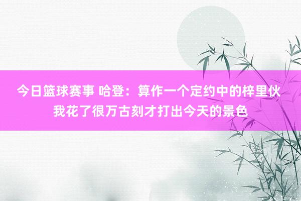 今日篮球赛事 哈登：算作一个定约中的梓里伙 我花了很万古刻才打出今天的景色