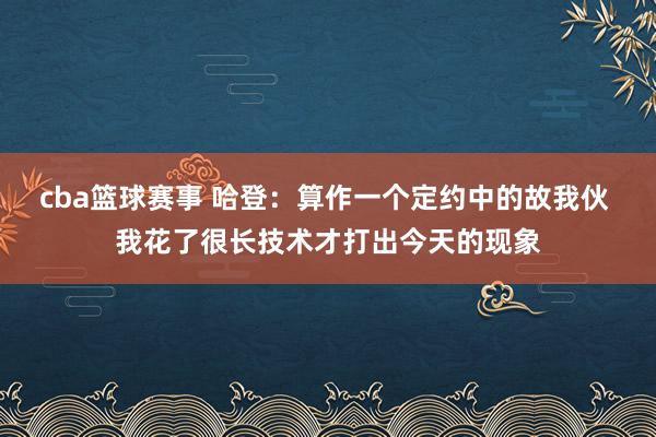 cba篮球赛事 哈登：算作一个定约中的故我伙 我花了很长技术才打出今天的现象