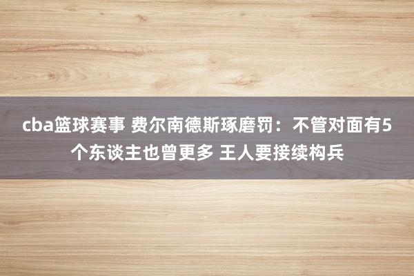 cba篮球赛事 费尔南德斯琢磨罚：不管对面有5个东谈主也曾更多 王人要接续构兵