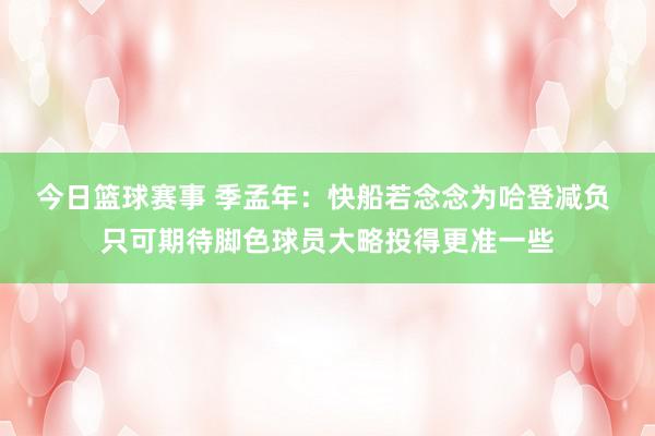 今日篮球赛事 季孟年：快船若念念为哈登减负 只可期待脚色球员大略投得更准一些