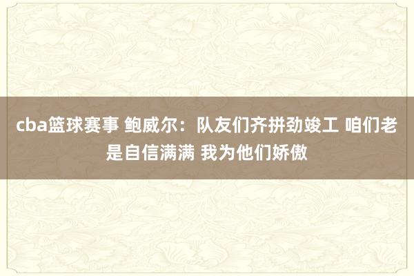 cba篮球赛事 鲍威尔：队友们齐拼劲竣工 咱们老是自信满满 我为他们娇傲