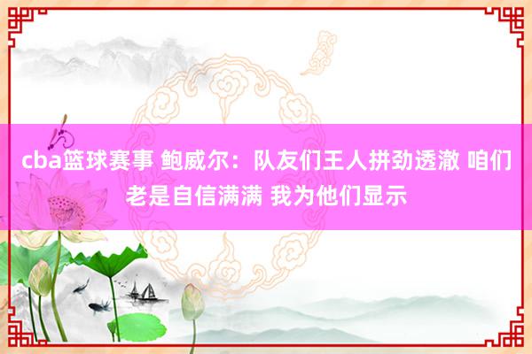 cba篮球赛事 鲍威尔：队友们王人拼劲透澈 咱们老是自信满满 我为他们显示