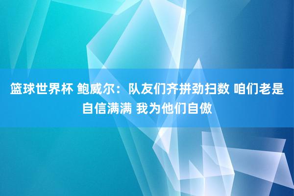 篮球世界杯 鲍威尔：队友们齐拼劲扫数 咱们老是自信满满 我为他们自傲