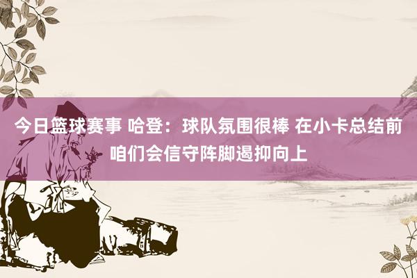 今日篮球赛事 哈登：球队氛围很棒 在小卡总结前咱们会信守阵脚遏抑向上