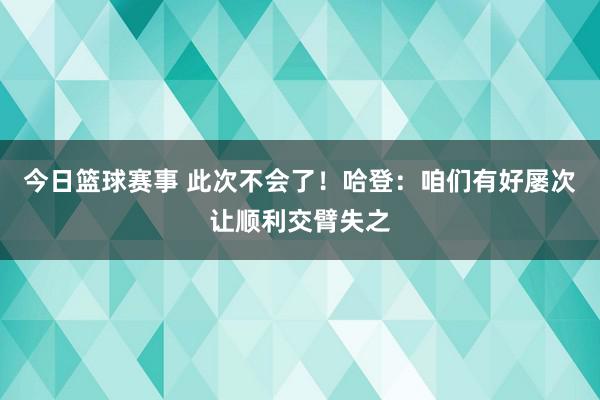 今日篮球赛事 此次不会了！哈登：咱们有好屡次让顺利交臂失之