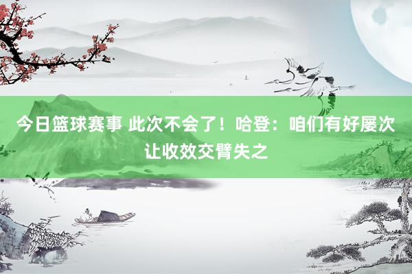 今日篮球赛事 此次不会了！哈登：咱们有好屡次让收效交臂失之