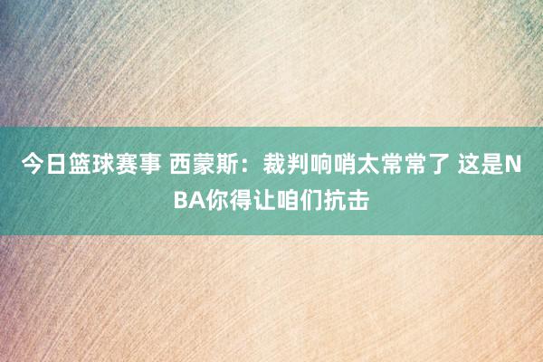 今日篮球赛事 西蒙斯：裁判响哨太常常了 这是NBA你得让咱们抗击