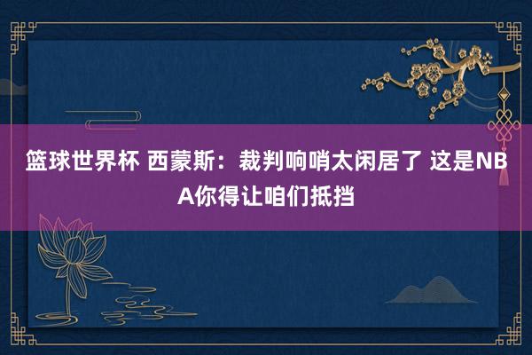 篮球世界杯 西蒙斯：裁判响哨太闲居了 这是NBA你得让咱们抵挡