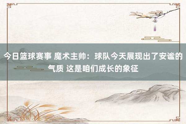 今日篮球赛事 魔术主帅：球队今天展现出了安谧的气质 这是咱们成长的象征