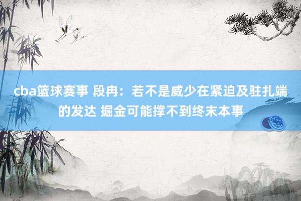 cba篮球赛事 段冉：若不是威少在紧迫及驻扎端的发达 掘金可能撑不到终末本事