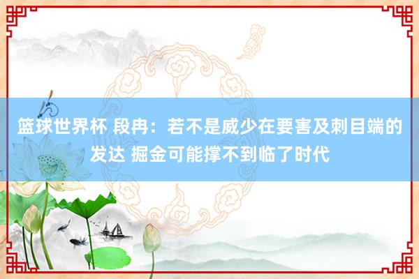 篮球世界杯 段冉：若不是威少在要害及刺目端的发达 掘金可能撑不到临了时代