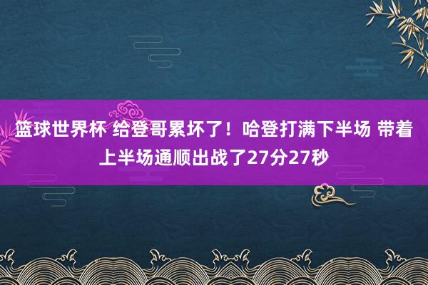 篮球世界杯 给登哥累坏了！哈登打满下半场 带着上半场通顺出战了27分27秒