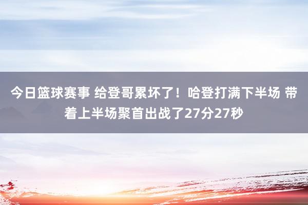 今日篮球赛事 给登哥累坏了！哈登打满下半场 带着上半场聚首出战了27分27秒