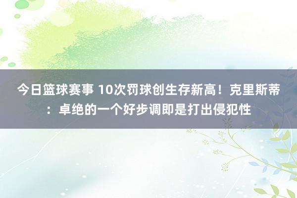 今日篮球赛事 10次罚球创生存新高！克里斯蒂：卓绝的一个好步调即是打出侵犯性