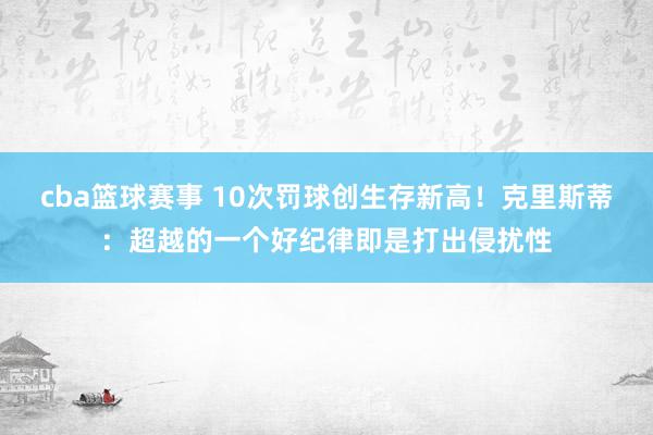 cba篮球赛事 10次罚球创生存新高！克里斯蒂：超越的一个好纪律即是打出侵扰性