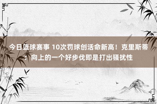 今日篮球赛事 10次罚球创活命新高！克里斯蒂：向上的一个好步伐即是打出骚扰性