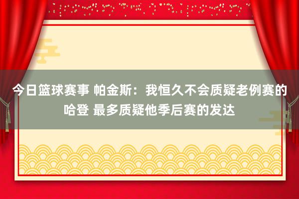 今日篮球赛事 帕金斯：我恒久不会质疑老例赛的哈登 最多质疑他季后赛的发达