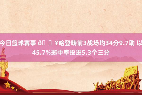 今日篮球赛事 🔥哈登畴前3战场均34分9.7助 以45.7%掷中率投进5.3个三分