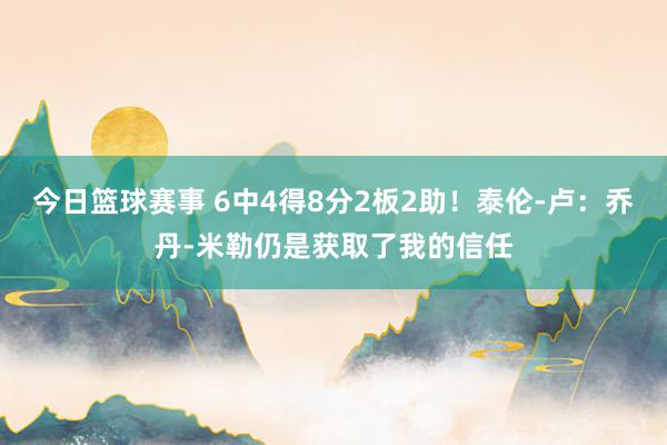 今日篮球赛事 6中4得8分2板2助！泰伦-卢：乔丹-米勒仍是获取了我的信任