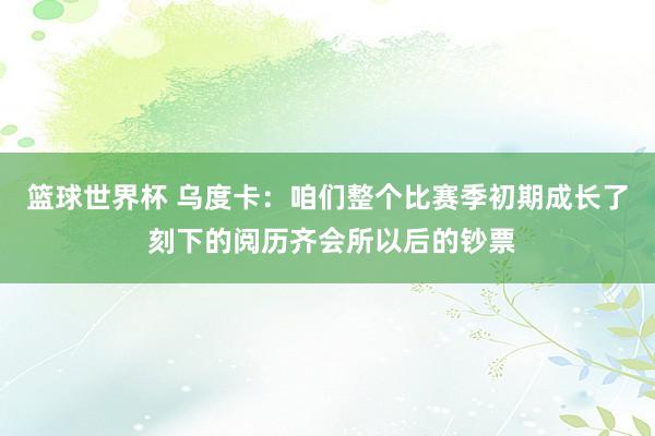 篮球世界杯 乌度卡：咱们整个比赛季初期成长了 刻下的阅历齐会所以后的钞票