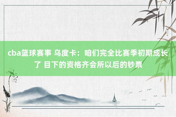 cba篮球赛事 乌度卡：咱们完全比赛季初期成长了 目下的资格齐会所以后的钞票