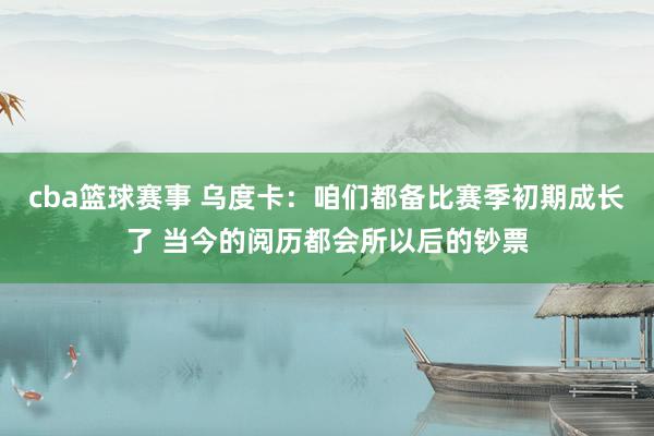 cba篮球赛事 乌度卡：咱们都备比赛季初期成长了 当今的阅历都会所以后的钞票