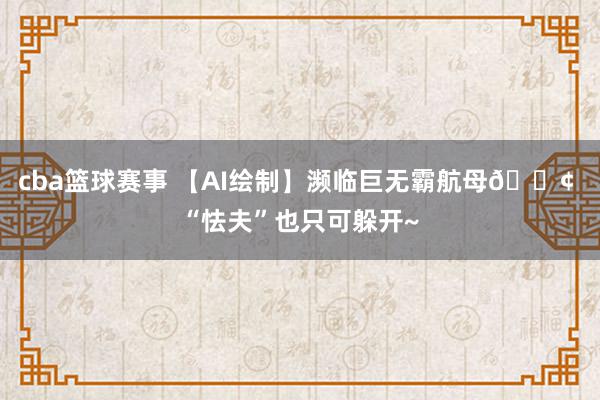 cba篮球赛事 【AI绘制】濒临巨无霸航母🚢 “怯夫”也只可躲开~