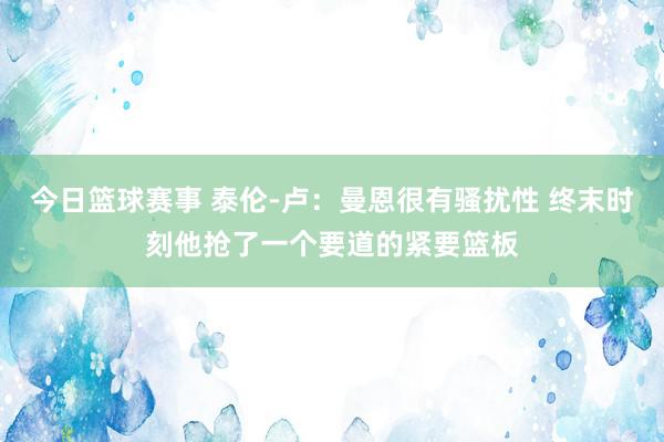 今日篮球赛事 泰伦-卢：曼恩很有骚扰性 终末时刻他抢了一个要道的紧要篮板