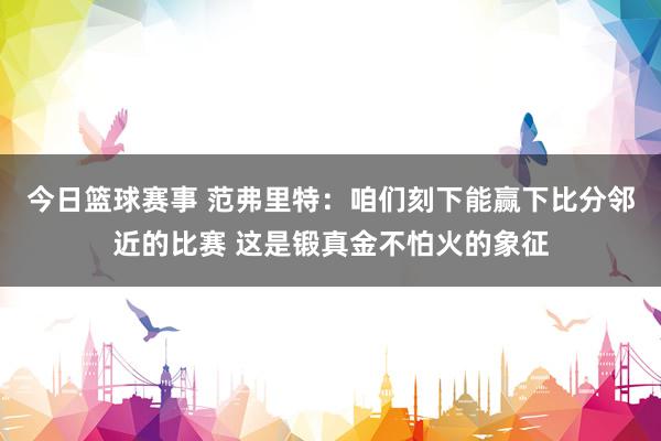 今日篮球赛事 范弗里特：咱们刻下能赢下比分邻近的比赛 这是锻真金不怕火的象征