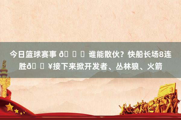 今日篮球赛事 😉谁能散伙？快船长场8连胜🔥接下来掀开发者、丛林狼、火箭