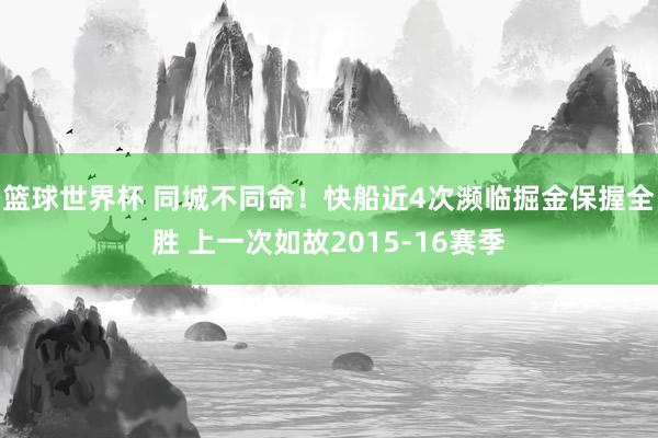 篮球世界杯 同城不同命！快船近4次濒临掘金保握全胜 上一次如故2015-16赛季