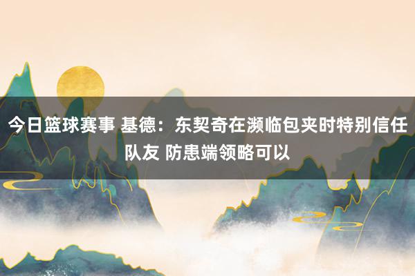 今日篮球赛事 基德：东契奇在濒临包夹时特别信任队友 防患端领略可以