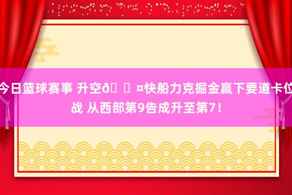 今日篮球赛事 升空😤快船力克掘金赢下要道卡位战 从西部第9告成升至第7！