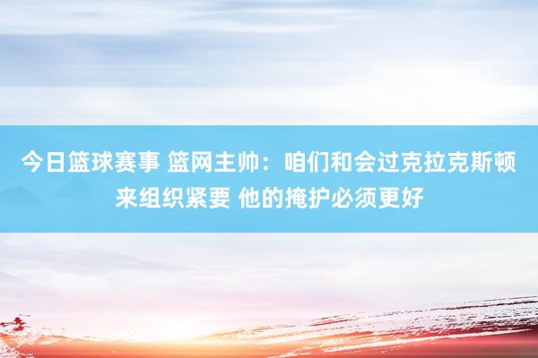 今日篮球赛事 篮网主帅：咱们和会过克拉克斯顿来组织紧要 他的掩护必须更好