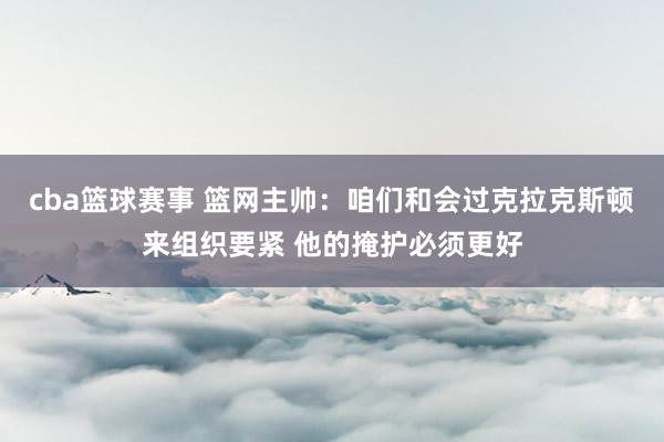 cba篮球赛事 篮网主帅：咱们和会过克拉克斯顿来组织要紧 他的掩护必须更好