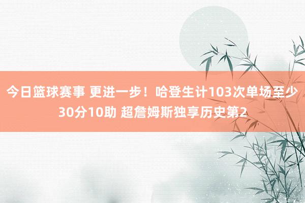 今日篮球赛事 更进一步！哈登生计103次单场至少30分10助 超詹姆斯独享历史第2