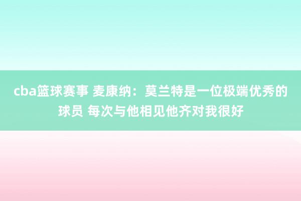 cba篮球赛事 麦康纳：莫兰特是一位极端优秀的球员 每次与他相见他齐对我很好