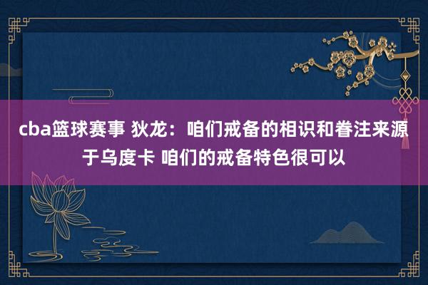 cba篮球赛事 狄龙：咱们戒备的相识和眷注来源于乌度卡 咱们的戒备特色很可以