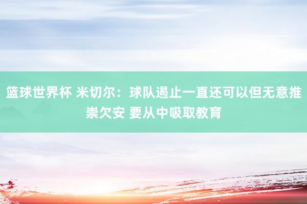 篮球世界杯 米切尔：球队遏止一直还可以但无意推崇欠安 要从中吸取教育