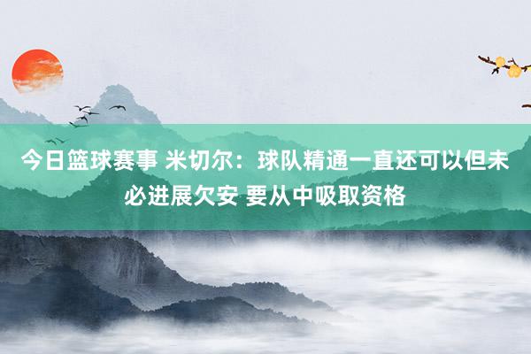 今日篮球赛事 米切尔：球队精通一直还可以但未必进展欠安 要从中吸取资格