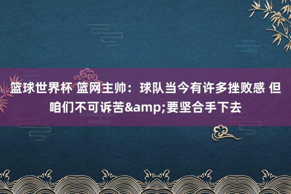 篮球世界杯 篮网主帅：球队当今有许多挫败感 但咱们不可诉苦&要坚合手下去