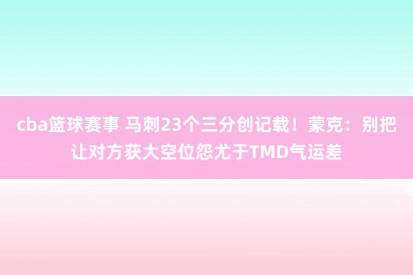 cba篮球赛事 马刺23个三分创记载！蒙克：别把让对方获大空位怨尤于TMD气运差